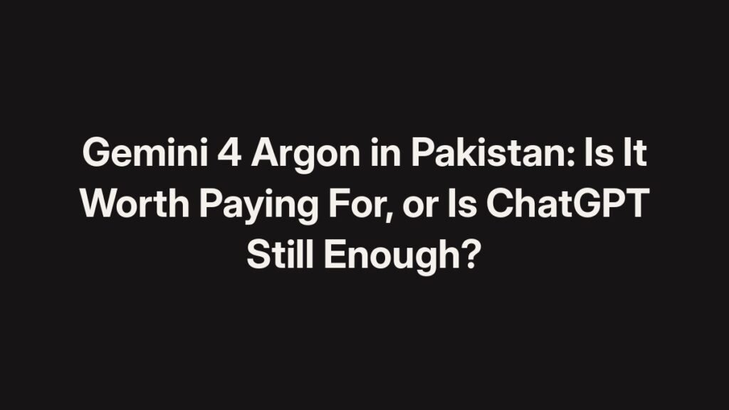Gemini 4 Argon in Pakistan: is it worth paying for, or is ChatGPT still enough?