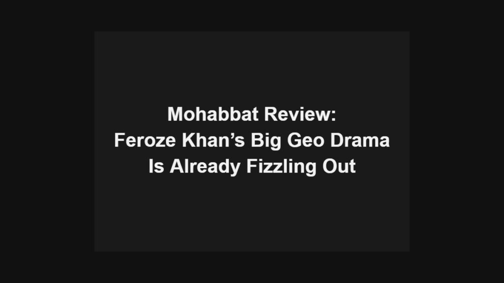 Mohabbat review: Feroze Khan’s big Geo drama is already fizzling out
