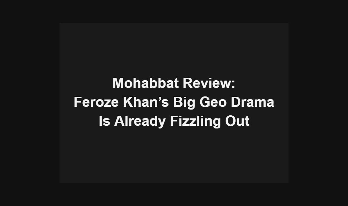 Mohabbat review: Feroze Khan’s big Geo drama is already fizzling out